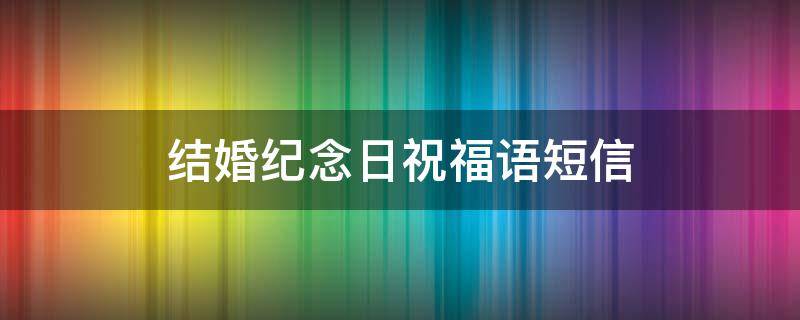 结婚纪念日祝福语短信（结婚纪念日祝福语短信模板）