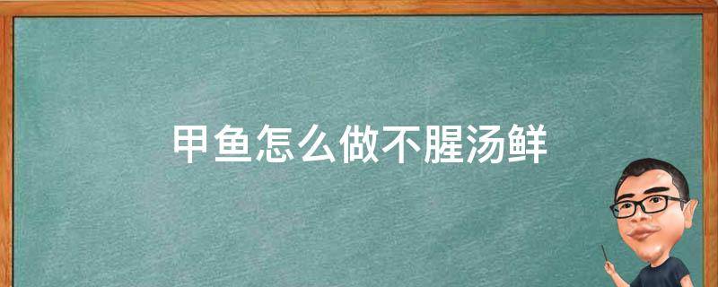 甲鱼怎么做不腥汤鲜（甲鱼怎么做法不腥）