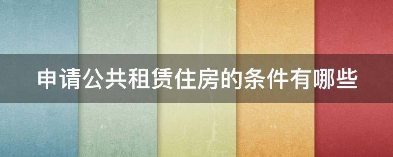 申请公共租赁住房的条件有哪些 申请公共租赁住房,应当符合哪些条件