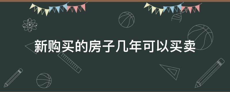 新购买的房子几年可以买卖 新购买的房子几年可以买卖过户