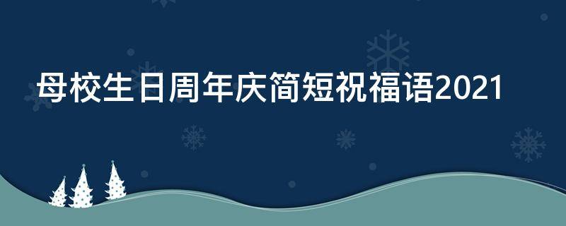 母校生日周年庆简短祝福语2021 母校生日周年庆简短祝福语2021版