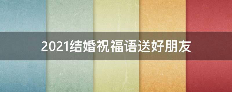 2021结婚祝福语送好朋友（2021结婚祝福语送好朋友怎么写）