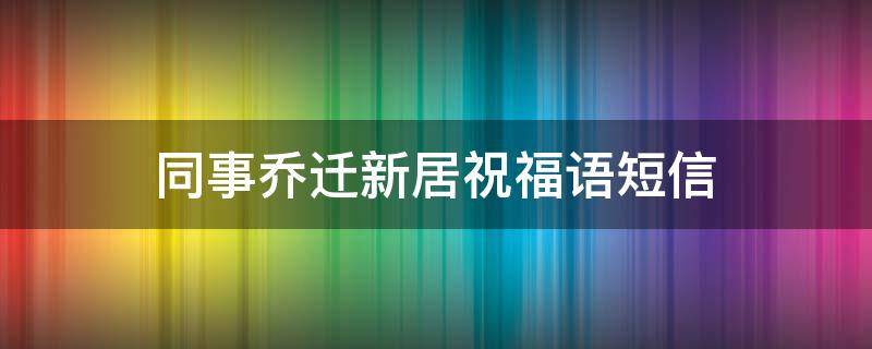 同事乔迁新居祝福语短信