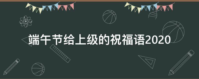 端午节给上级的祝福语2021 端午节给上级的祝福语2021版