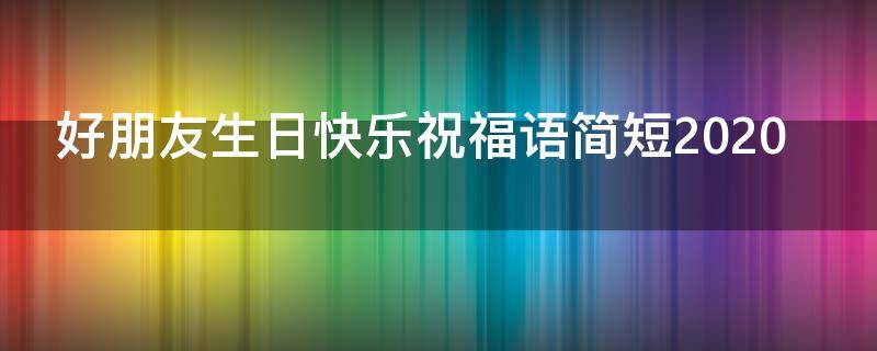 好朋友生日快乐祝福语简短2021 好朋友生日快乐祝福语简短2021年