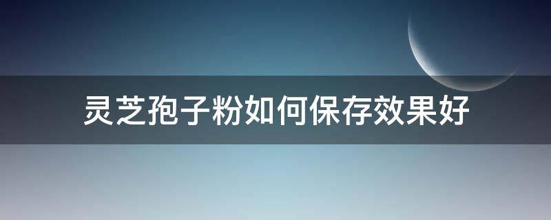 灵芝孢子粉如何保存效果好