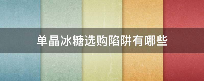 单晶冰糖选购陷阱有哪些（单晶冰糖选购陷阱有哪些内容）