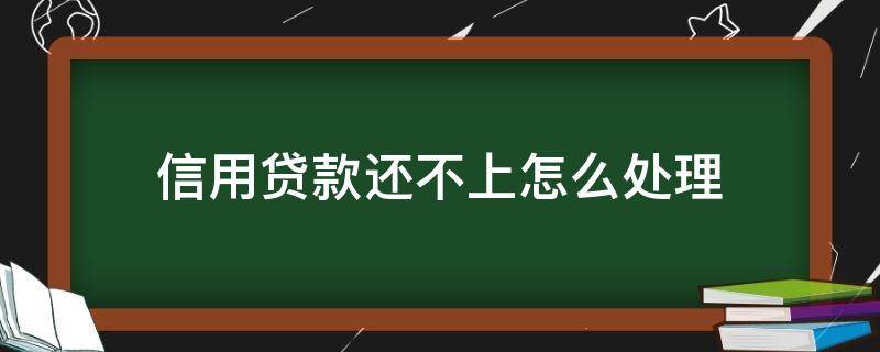 信用贷款还不上怎么处理（信用贷款怎么申请办理）
