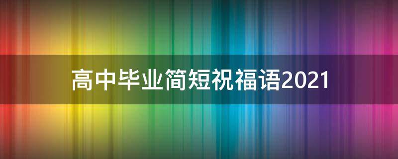 高中毕业简短祝福语2021 高中毕业祝福语大全