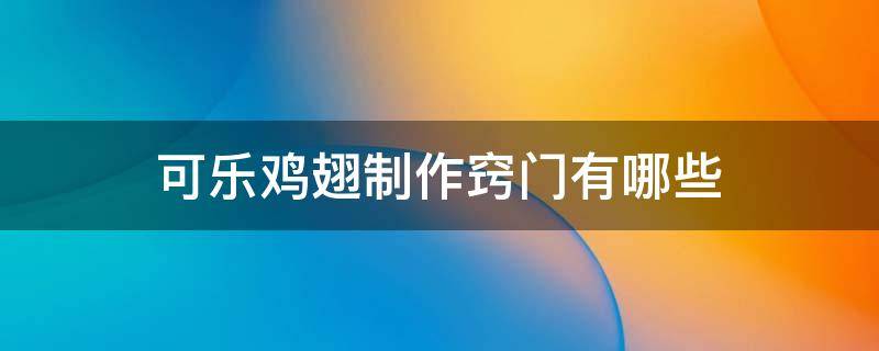 可乐鸡翅制作窍门有哪些 可乐鸡翅制作窍门有哪些呢