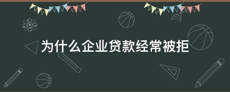为什么企业贷款经常被拒（企业贷款被拒原因）