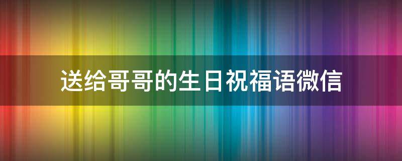 送给哥哥的生日祝福语微信（送给哥哥的生日祝福词）