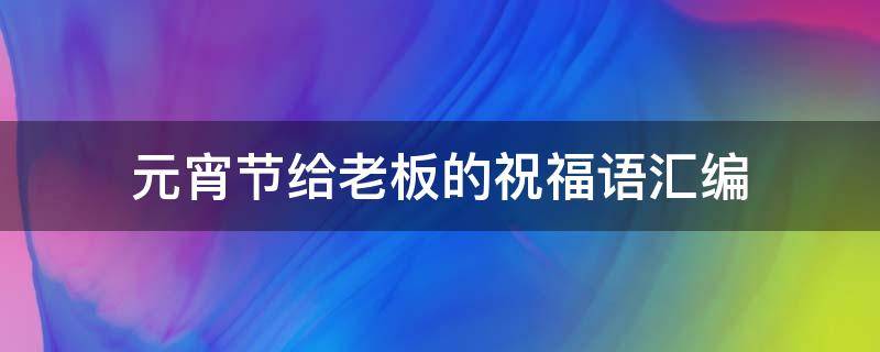 元宵节给老板的祝福语汇编（元宵节给老板的祝福语简短）