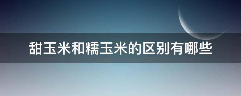 甜玉米和糯玉米的区别有哪些 甜玉米和糯玉米的区别有哪些呢