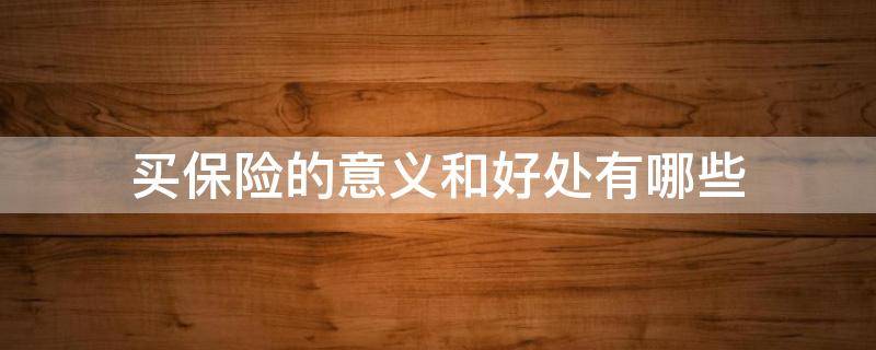 买保险的意义和好处有哪些（买保险的意义与功用）