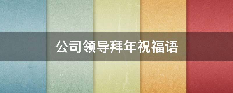 公司领导拜年祝福语（公司领导拜年祝福语大全）