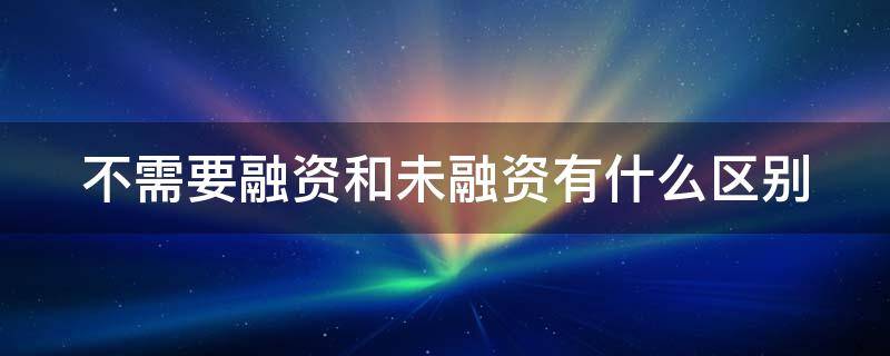 不需要融资和未融资有什么区别（不需要融资跟未融资什么意思）