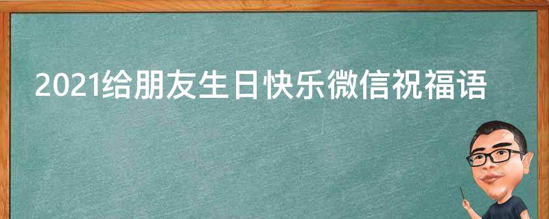 2021给朋友生日快乐微信祝福语 2021给朋友生日快乐微信祝福语简短