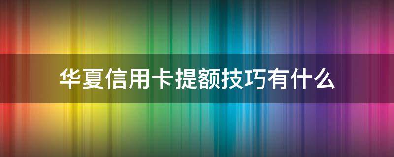 华夏信用卡提额技巧有什么（华夏银行的信用卡提额快吗）