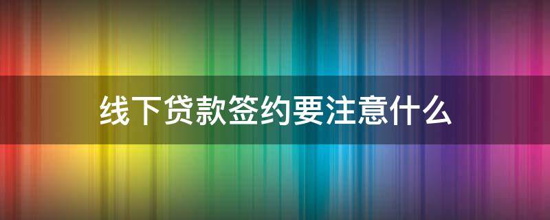 线下贷款签约要注意什么（贷款线下签约可靠吗）