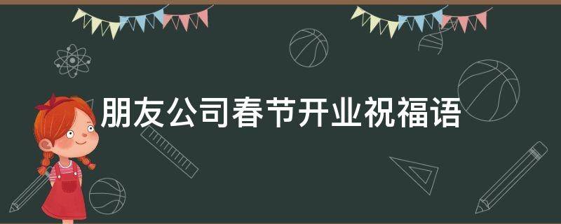 朋友公司春节开业祝福语（朋友公司春节开业祝福语大全）