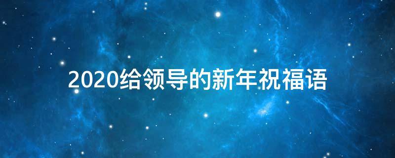 2021给领导的新年祝福语 给领导的新年祝福语大全