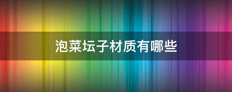 泡菜坛子材质有哪些 泡菜坛子材质有哪些品牌