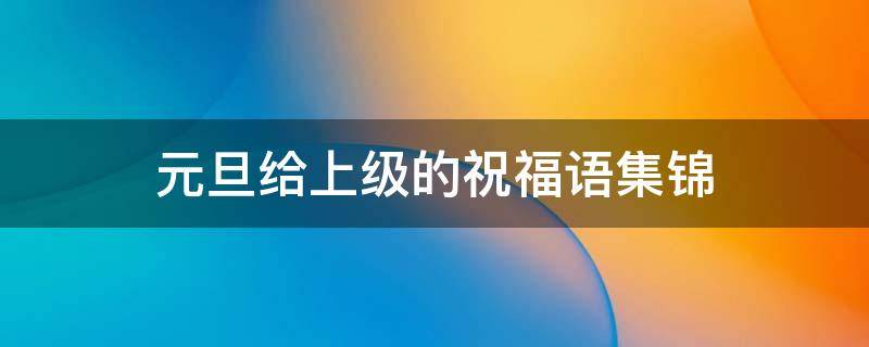 元旦给上级的祝福语集锦 元旦发给上司的祝福