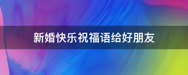新婚快乐祝福语给好朋友（新婚快乐祝福语给好朋友怎么说）