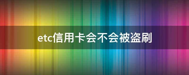 etc信用卡会不会被盗刷 etc信用卡会不会被盗刷呢
