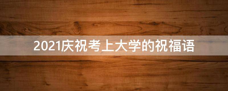 2021庆祝考上大学的祝福语 2021庆祝考上大学的祝福语简短