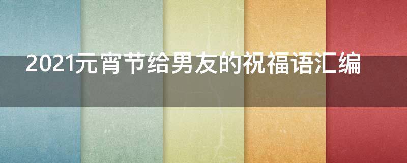 2021元宵节给男友的祝福语汇编 元宵节祝男朋友福语