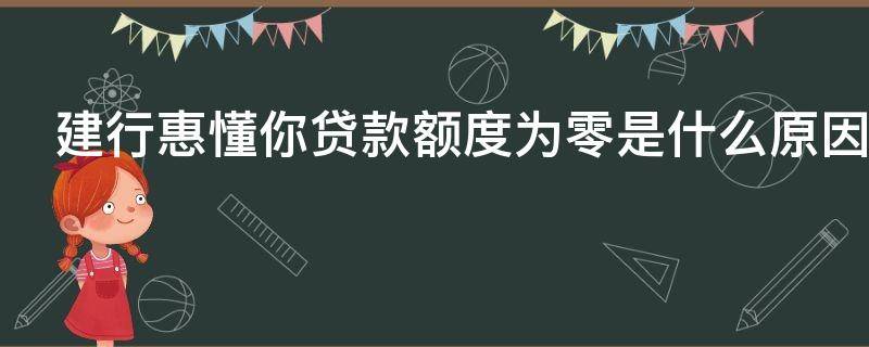 建行惠懂你贷款额度为零是什么原因 建行惠懂你贷款还清后综合额度为0,一般多久恢复额度