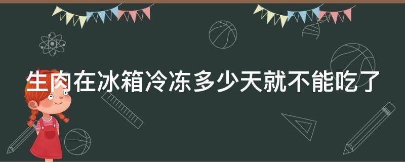 生肉在冰箱冷冻多少天就不能吃了（生肉在冰箱里冻着能保存多长时间）