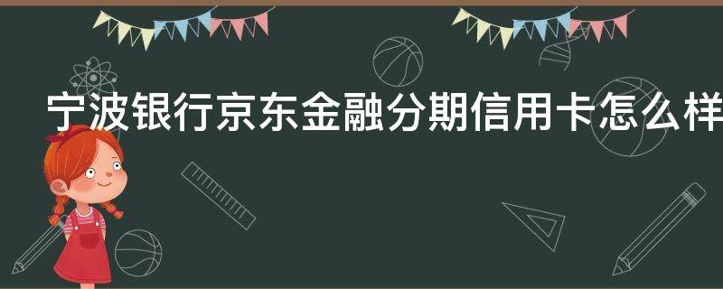 宁波银行京东金融分期信用卡怎么样 宁波银行京东金融分期信用卡怎么样啊