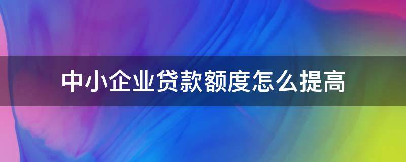 中小企业贷款额度怎么提高（中小企业的贷款额度）