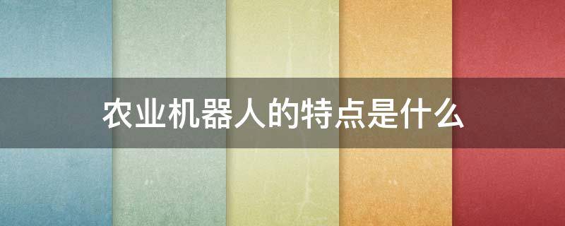 农业机器人的特点是什么 农业机器人的特点有哪些