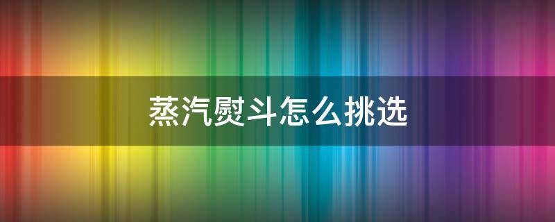 蒸汽熨斗怎么挑选（蒸汽熨斗怎么挑选好坏）