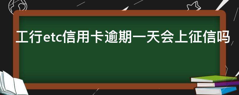 工行etc信用卡逾期一天会上征信吗（工行etc信用卡逾期一天会上征信吗怎么办）