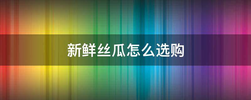 新鲜丝瓜怎么选购 新鲜丝瓜怎么选购好