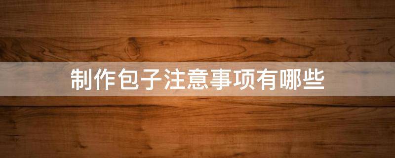 制作包子注意事项有哪些（制作包子的注意事项）