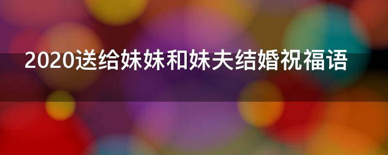 2021送给妹妹和妹夫结婚祝福语 2021送给妹妹和妹夫结婚祝福语怎么写