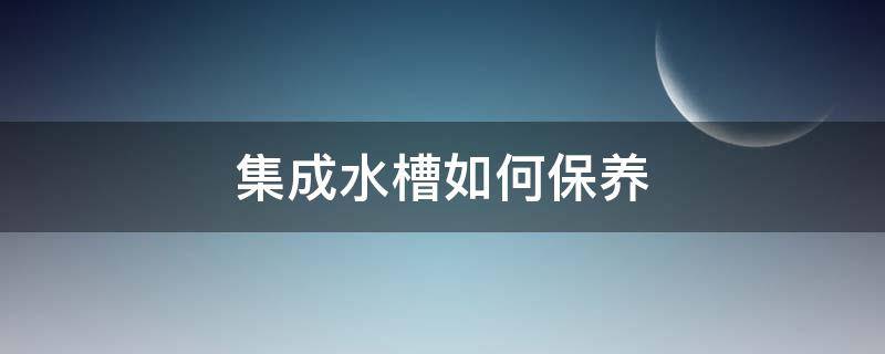 集成水槽如何保养（集成水槽如何保养清洗）