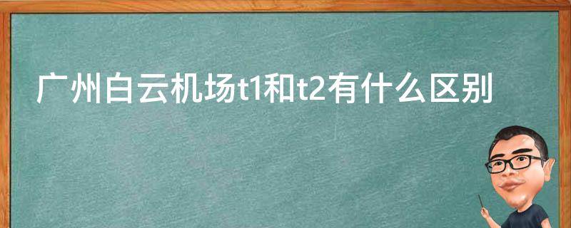 广州白云机场t1和t2有什么区别 广州白云机场t1航站楼和t2航站楼有什么区别