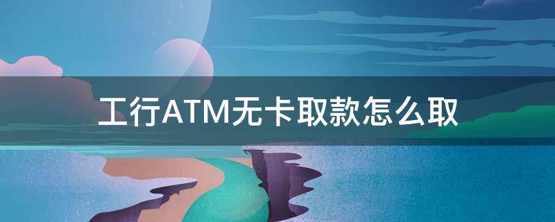 工行ATM无卡取款怎么取 工行atm无卡取款怎么取不了