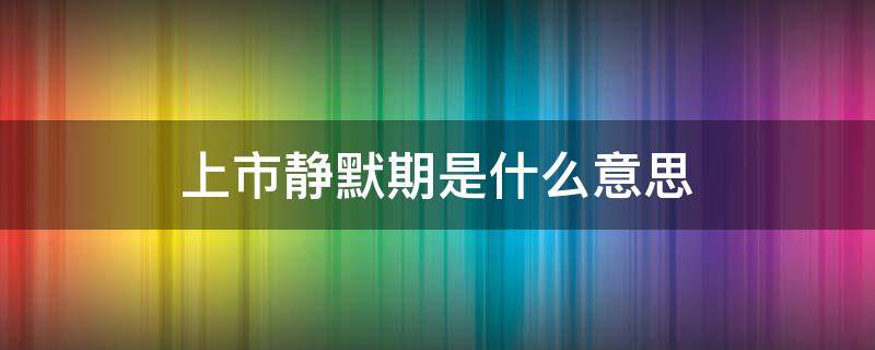 上市静默期是什么意思 上市静默期是多长时间