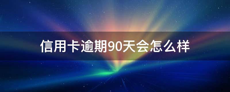 信用卡逾期90天会怎么样（信用卡逾期90天会怎么样处理）