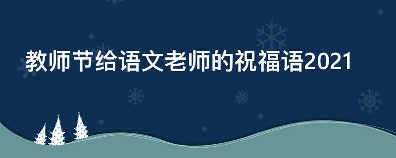 教师节给语文老师的祝福语2021 教师节给语文老师的祝福语200字