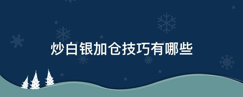 炒白银加仓技巧有哪些（炒白银加仓技巧有哪些方法）