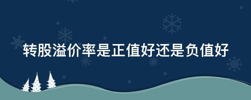 转股溢价率是正值好还是负值好 转股溢价率正负什么意思